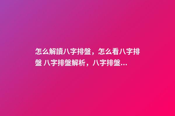 怎么解讀八字排盤，怎么看八字排盤 八字排盤解析，八字排盤分析-第1張-觀點-玄機派